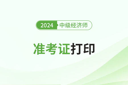 浙江2024年中級經濟師什么時候打印準考證 浙江2024年中級經濟師什么時候打印準考證