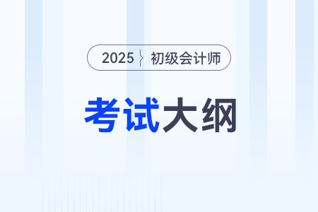 2025初級會計考試大綱發布了嗎? 2025初級會計考試大綱發布了嗎?