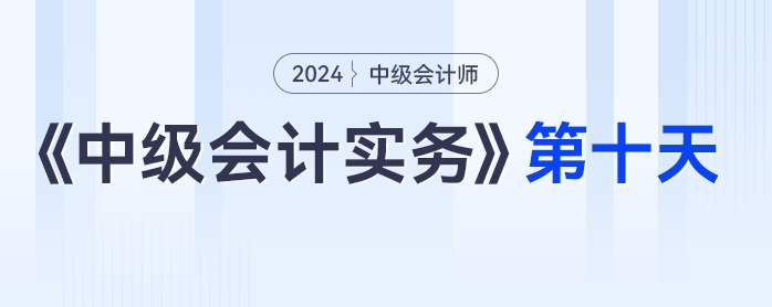 學習打卡第十天_中級會計《中級會計實務》最后一輪全面復習 學習打卡第十天_中級會計《中級會計實務》最后一輪全面復習