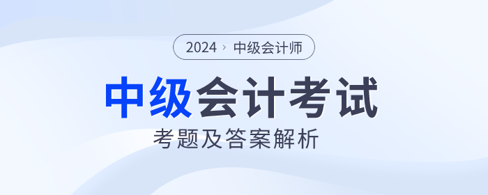 2024年中級會計考試考題及答案解析匯總(考生回憶版) 2024年中級會計考試考題及答案解析匯總(考生回憶版)