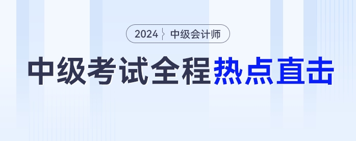 考情速遞!2024年中級會計師考試全程熱點直擊 考情速遞!2024年中級會計師考試全程熱點直擊