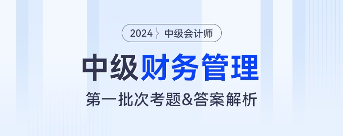 2024年中級會計《財務管理》考題及參考答案第一批次(考生回憶版) 2024年中級會計《財務管理》考題及參考答案第一批次(考生回憶版)
