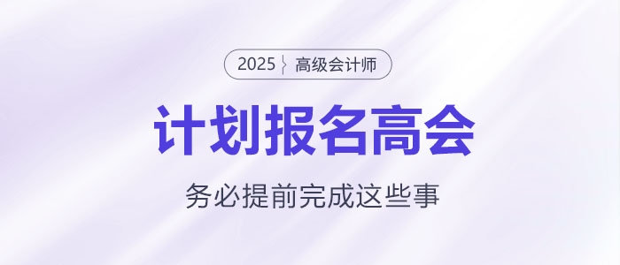 計劃報名2025年高級會計師考試需要提前完成這些事! 計劃報名2025年高級會計師考試需要提前完成這些事!