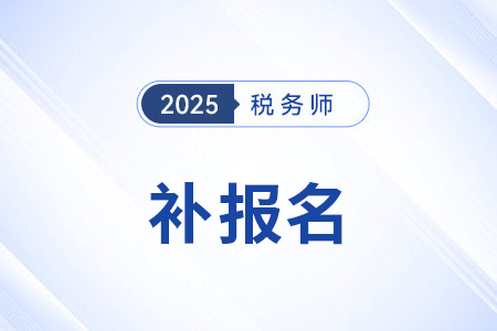 稅務師職業資格考試補報名什么時候開始 稅務師職業資格考試補報名什么時候開始