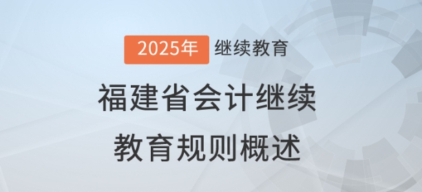 2025年福建省會計繼續教育規則概述 2025年福建省會計繼續教育規則概述