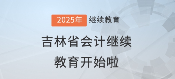 2025年吉林省會計繼續教育開始啦! 2025年吉林省會計繼續教育開始啦!