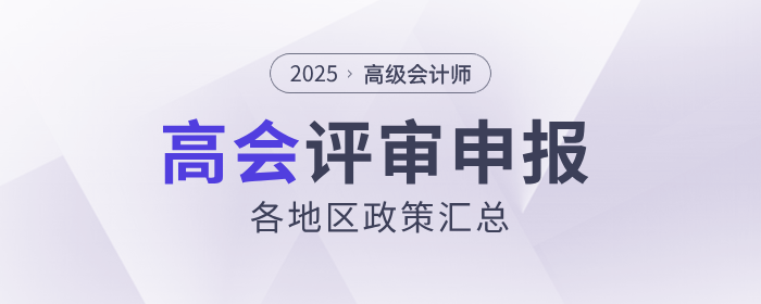 2025年高級會計師各地區評審政策及時間匯總 2025年高級會計師各地區評審政策及時間匯總
