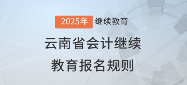 2025年云南省會計繼續教育報名規則 2025年云南省會計繼續教育報名規則