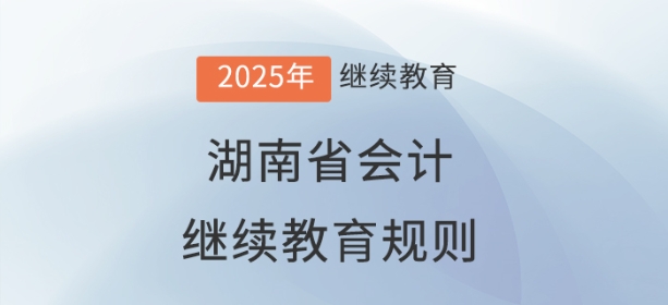 2025年湖南省會計繼續教育規則 2025年湖南省會計繼續教育規則