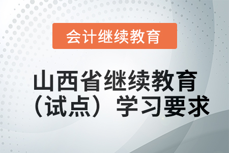 2025年山西省會計繼續教育(試點)學習要求 2025年山西省會計繼續教育(試點)學習要求