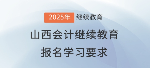 2025年山西省會計繼續教育報名學習要求 2025年山西省會計繼續教育報名學習要求