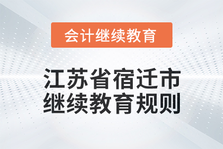 2025年江蘇省宿遷市會計繼續教育規則 2025年江蘇省宿遷市會計繼續教育規則