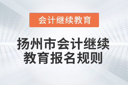 2025年江蘇省揚州市會計繼續教育報名規則 2025年江蘇省揚州市會計繼續教育報名規則