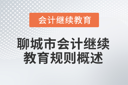 2025年山東省聊城市會計繼續教育規則概述 2025年山東省聊城市會計繼續教育規則概述