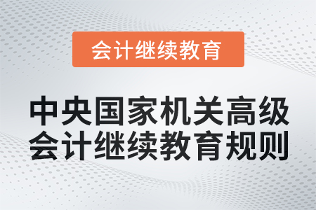 2025年中央國家機關高級會計專業技術人員繼續教育規則 2025年中央國家機關高級會計專業技術人員繼續教育規則
