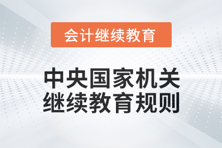 2025年中央國家機關會計專業技術人員繼續教育規則 2025年中央國家機關會計專業技術人員繼續教育規則