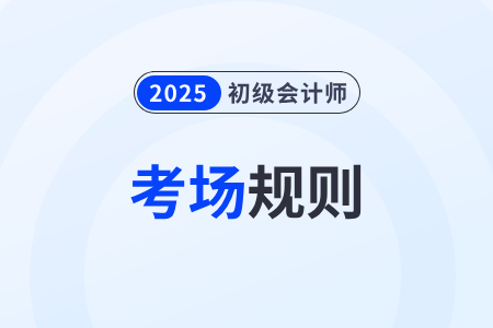 【考場規則】全國2025年初級會計考試考生須知,速看! 【考場規則】全國2025年初級會計考試考生須知,速看!