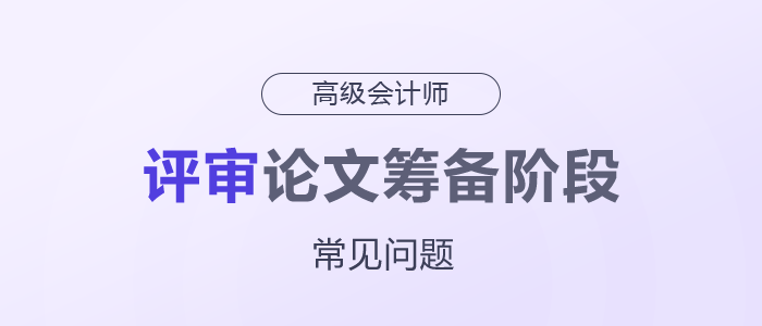高級會計師評審論文籌備階段常見問題 高級會計師評審論文籌備階段常見問題