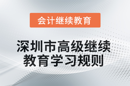 2025年深圳市高級會計師繼續教育學習規則 2025年深圳市高級會計師繼續教育學習規則