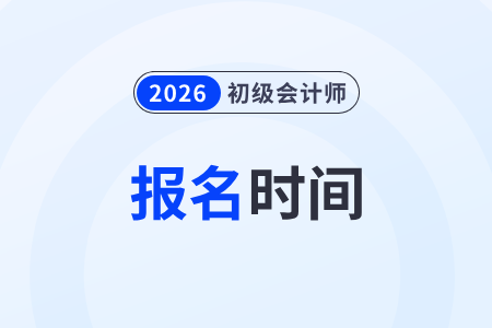 2026年初級會計職稱報名是什么時候? 2026年初級會計職稱報名是什么時候?