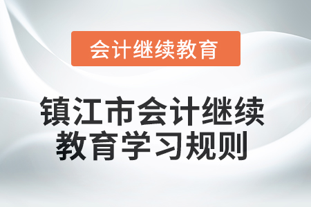 2025年鎮江市會計繼續教育學習規則 2025年鎮江市會計繼續教育學習規則