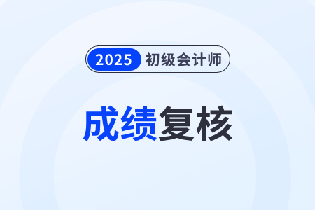 2025年初級會計成績復核結果出來了嗎? 2025年初級會計成績復核結果出來了嗎?