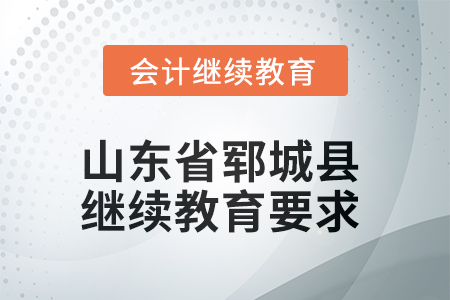 2025年山東省鄆城縣會計繼續教育學習要求 2025年山東省鄆城縣會計繼續教育學習要求