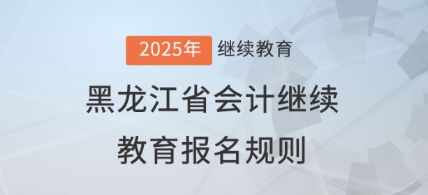 2025年黑龍江省會計繼續教育報名規則 2025年黑龍江省會計繼續教育報名規則