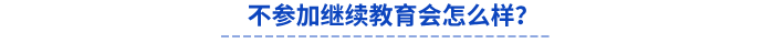 不參加繼續教育會怎么樣? 不參加繼續教育會怎么樣?