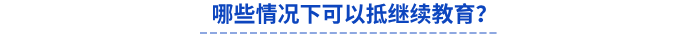 哪些情況下可以抵繼續教育? 哪些情況下可以抵繼續教育?