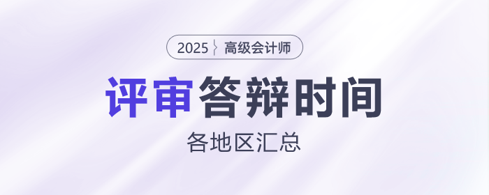 各地區2025年高級會計師評審答辯時間匯總 各地區2025年高級會計師評審答辯時間匯總