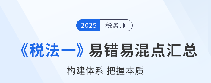 2025年稅務師《稅法一》易錯易混知識點匯總 2025年稅務師《稅法一》易錯易混知識點匯總
