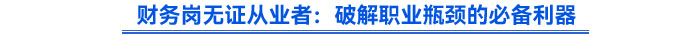 財務崗無證從業者:破解職業瓶頸的必備利器 財務崗無證從業者:破解職業瓶頸的必備利器