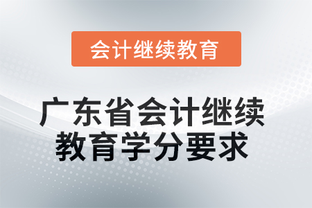 2025年廣東省會計繼續教育學分要求 2025年廣東省會計繼續教育學分要求
