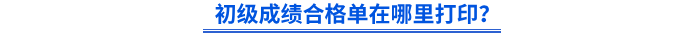 初級成績合格單在哪里打印? 初級成績合格單在哪里打印?