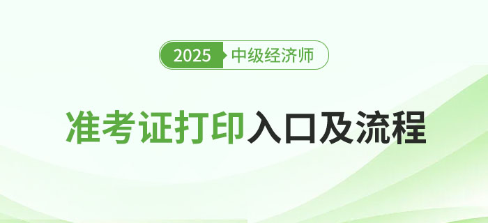 2025年中級經濟師考試準考證打印入口及流程 2025年中級經濟師考試準考證打印入口及流程