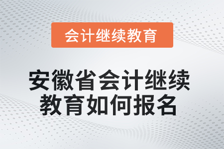 2025年安徽省會計繼續教育如何報名? 2025年安徽省會計繼續教育如何報名?