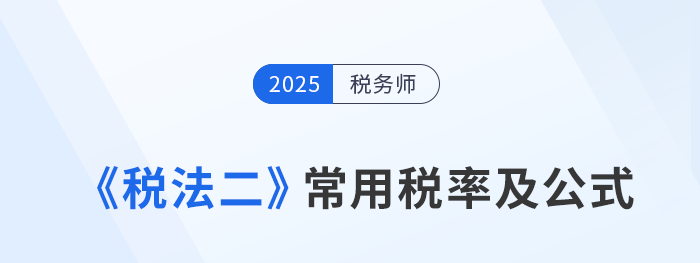 2025年稅務師《稅法二》科目常用稅率及公式匯總 2025年稅務師《稅法二》科目常用稅率及公式匯總