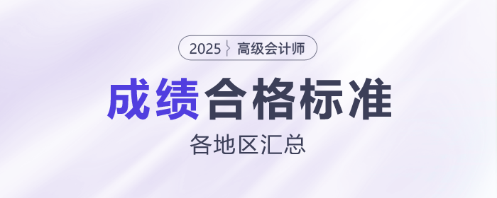 2025年高級會計師各地合格標準及成績有效期匯總 2025年高級會計師各地合格標準及成績有效期匯總
