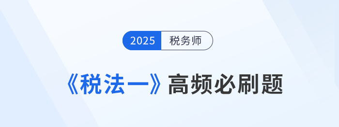 2025年稅務師《稅法一》高頻必刷題:重要考點專項突破 2025年稅務師《稅法一》高頻必刷題:重要考點專項突破
