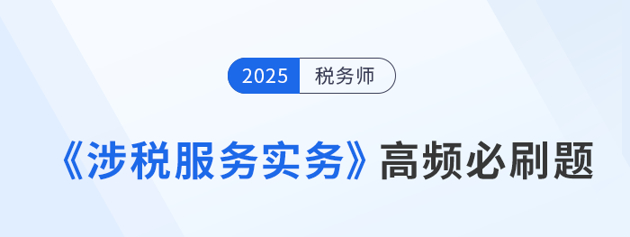稅務師《涉稅服務實務》高頻必刷題,每日打卡提高應試能力 稅務師《涉稅服務實務》高頻必刷題,每日打卡提高應試能力