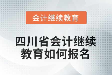 2025年四川省會計繼續教育如何報名? 2025年四川省會計繼續教育如何報名?