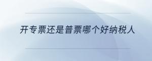 開專票還是普票哪個好納稅人