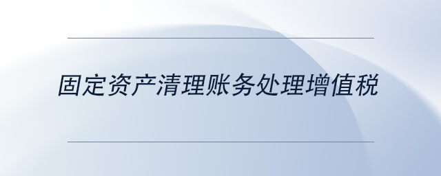 中級會計固定資產清理賬務處理增值稅 中級會計固定資產清理賬務處理增值稅