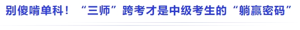 中級會計別傻啃單科!“三師”跨考才是中級考生的“躺贏密碼” 中級會計別傻啃單科!“三師”跨考才是中級考生的“躺贏密碼”